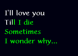 I'll love you
Till I die

Sometimes
I wonder why...