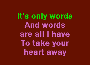 It's only words
And words

are all I have
To take your
heart away