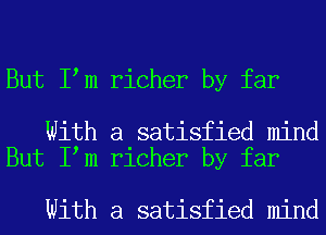 But I m richer by far

With a satisfied mind
But I m richer by far

With a satisfied mind