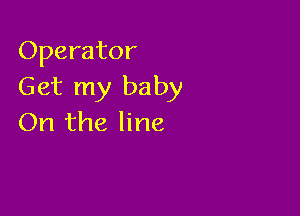 Operator
Get my baby

On the line