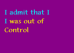 I admit that I
I was out of

Control
