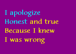 I apologize
Honest and true

Because I knew
I was wrong