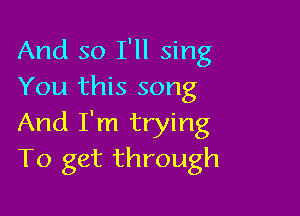 And so I'll sing
You this song

And I'm trying
To get through