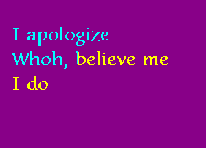 I apologize
Whoh, believe me

Ido