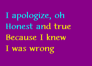 I apologize, oh
Honest and true

Because I knew
I was wrong