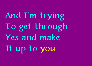 And I'm trying
To get through

Yes and make
It up to you