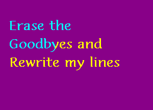 Erase the
Goodbyes and

Rewrite my lines