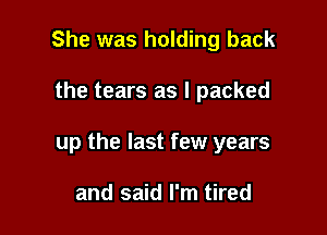 She was holding back

the tears as I packed

up the last few years

and said I'm tired