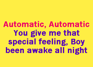 Automatic, Automatic
You give me that
special feeling, Boy
been awake all night