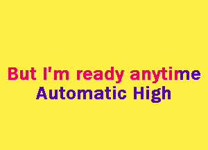 But I'm ready anytime
Automatic High