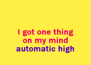 I got one thing
on my mind
automatic high