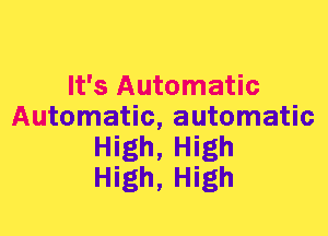 It's Automatic
Automatic, automatic
High, High
High, High