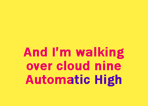 And I'm walking
over cloud nine
Automatic High