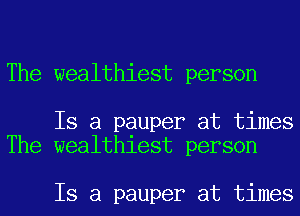The wealthiest person

Is a pauper at times
The wealthiest person

Is a pauper at times
