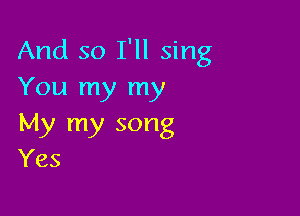 And so I'll sing
You my my

My my song
Yes