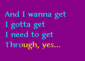 And I wanna get
I gotta get

I need to get
Through, yes...