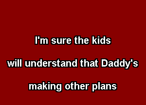 I'm sure the kids

will understand that Daddy's

making other plans