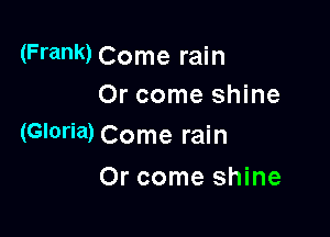 (Frank) Come rain
Or come shine

(Gloria) Come rain

Or come shine