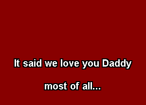 It said we love you Daddy

most of all...