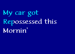 My car got
Repossessed this

Mornin'