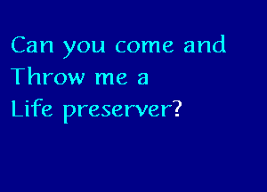 Can you come and
Throw me a

Life preserver?