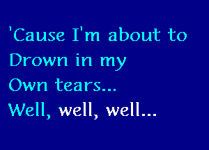 'Cause I'm about to
Drown in my

Own tears...
Well, well, well...