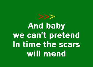 And baby

we can't pretend
In time the scars
will mend