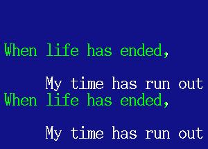 When life has ended,

My time has run out
When life has ended,

My time has run out