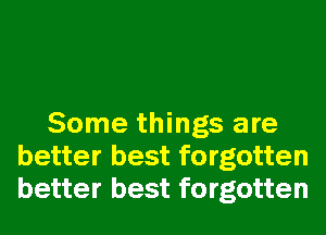 Some things are
better best forgotten
better best forgotten