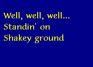 Well, well, well...
Standin' on

Shakey ground