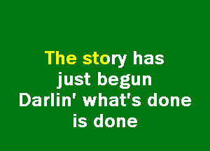 The story has

just begun
Darlin' what's done
is done