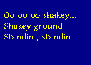 00 oo oo shakey...
Shakey ground

Standin', standin'