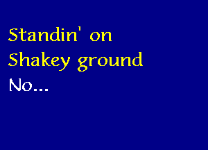 Standin' on
Shakey ground

No...