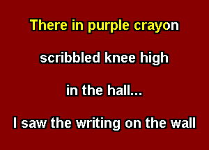 There in purple crayon
scribbled knee high

in the hall...

I saw the writing on the wall