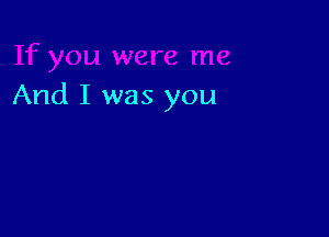 And I was you