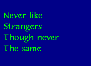 Never like
Strangers

Though never
The same