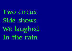 Two circus
Side shows

We laughed
In the rain