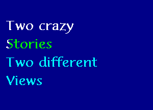 Two crazy
Stories

Two different
Views