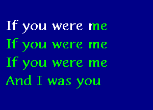 If you were me
If you were me

If you were me
And I was you