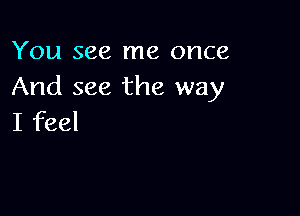 You see me once
And see the way

I feel