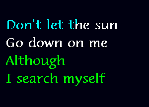 Don't let the sun
Go down on me

Although
I search myself