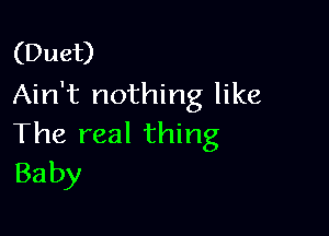 (Duet)
Ain't nothing like

The real thing
Baby