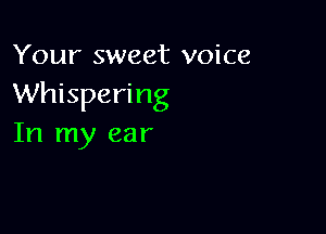 Your sweet voice
Whispering

In my ear