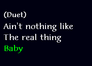 (Duet)
Ain't nothing like

The real thing
Baby