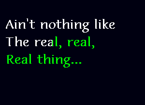 Ain't nothing like
The real, real,

Real thing...