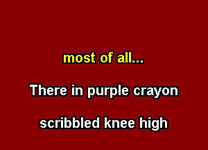 most of all...

There in purple crayon

scribbled knee high