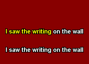 I saw the writing on the wall

I saw the writing on the wall