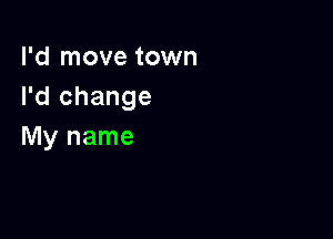 I'd move town
I'd change

My name