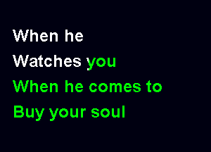 When he
Watches you

When he comes to
Buy your soul