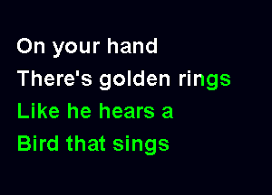 On your hand
There's golden rings

Like he hears a
Bird that sings